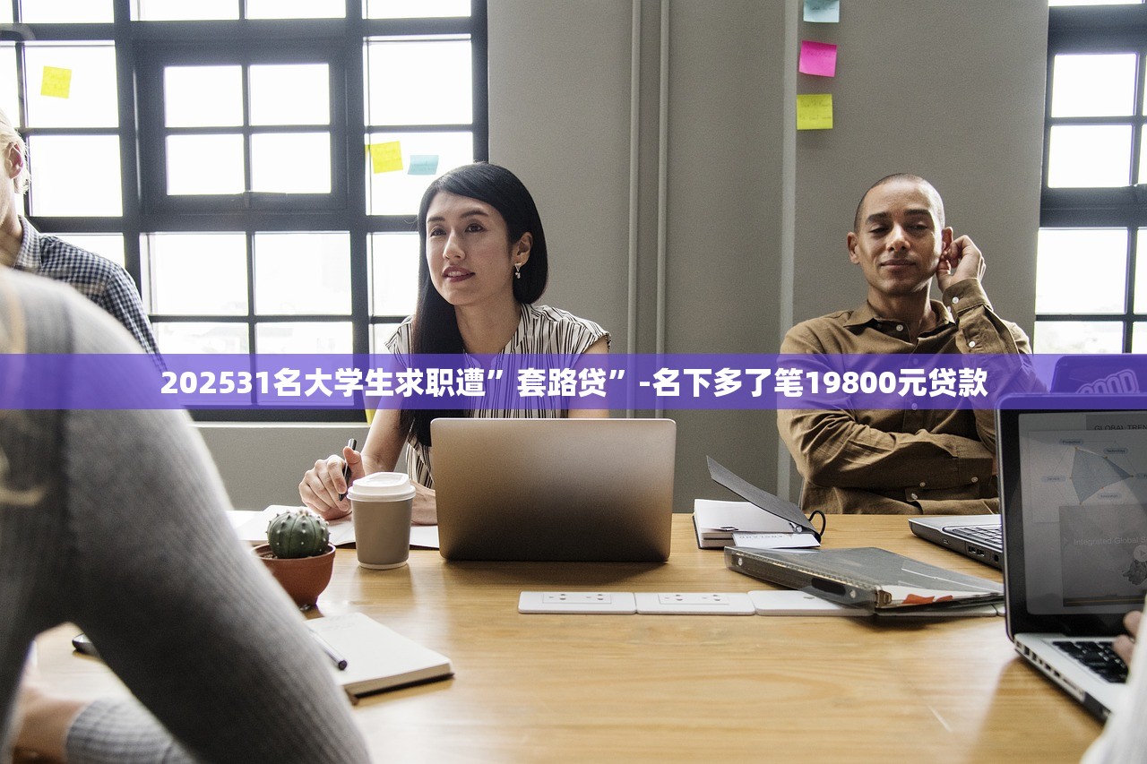 202531名大学生求职遭”套路贷”-名下多了笔19800元贷款 202531名大学生求职遭”套路贷”-名下多了笔19800元贷款