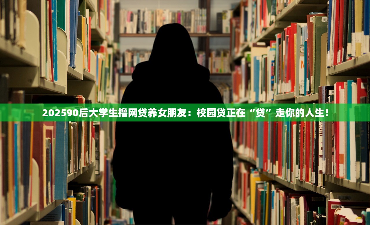 202590后大学生撸网贷养女朋友:校园贷正在“贷”走你的人生! 202590后大学生撸网贷养女朋友:校园贷正在“贷”走你的人生!