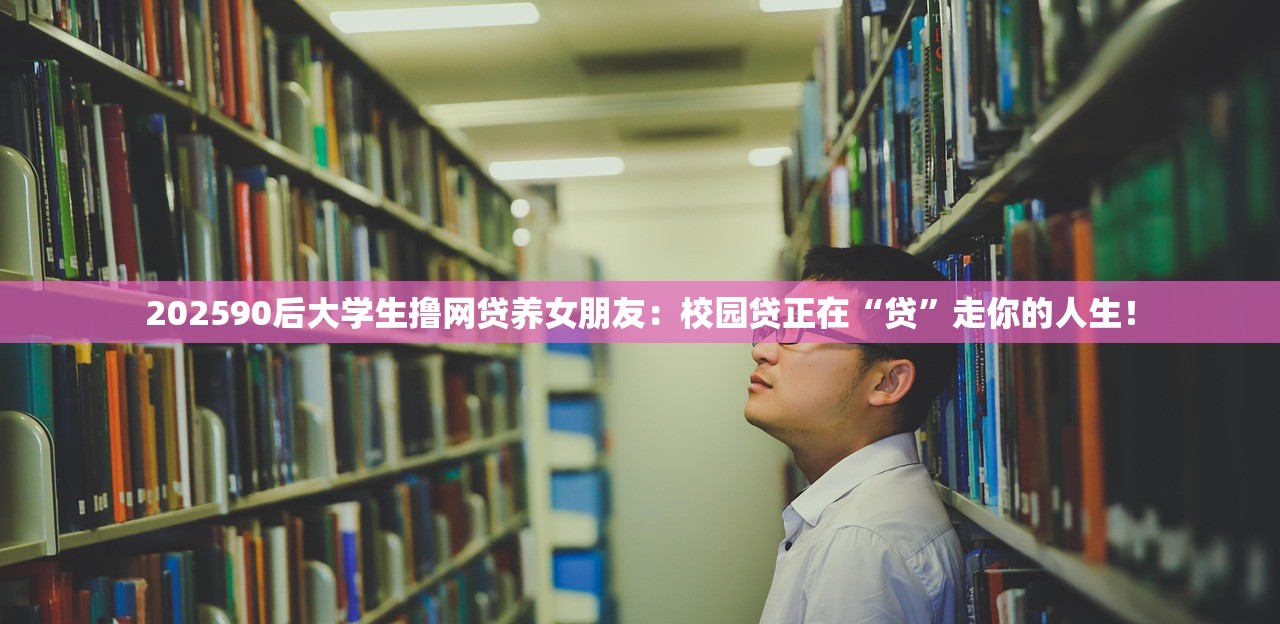 202590后大学生撸网贷养女朋友:校园贷正在“贷”走你的人生! 202590后大学生撸网贷养女朋友:校园贷正在“贷”走你的人生!